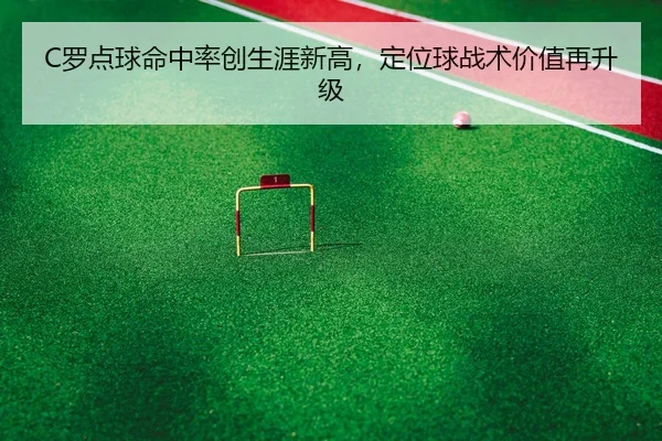 C罗点球命中率创生涯新高，定位球战术价值再升级
