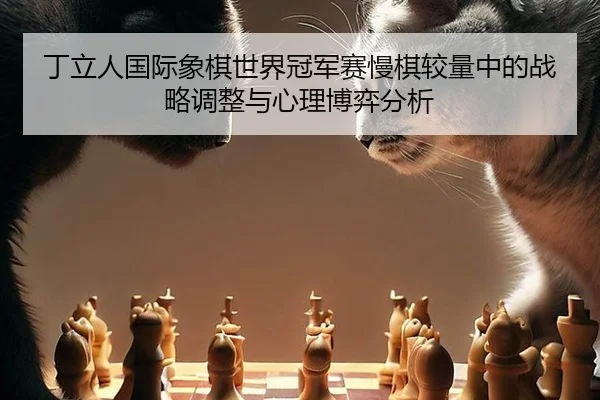 丁立人国际象棋世界冠军赛慢棋较量中的战略调整与心理博弈分析
