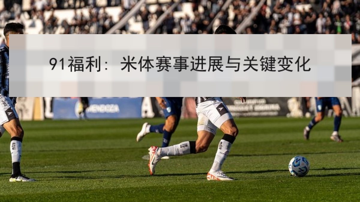 91福利: 米体赛事进展与关键变化 91福利: 米体赛事进展与关键变化