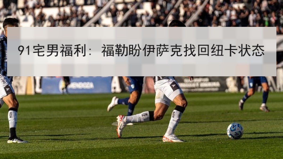 91宅男福利: 福勒盼伊萨克找回纽卡状态