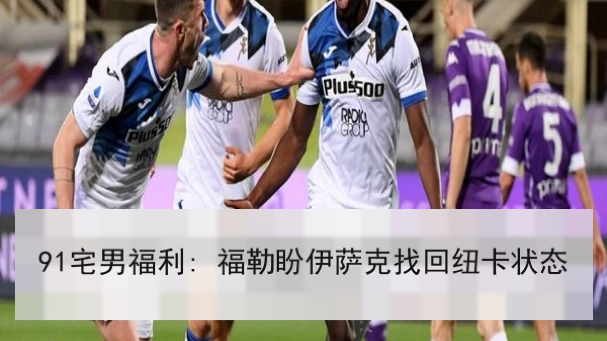 91宅男福利: 福勒盼伊萨克找回纽卡状态
