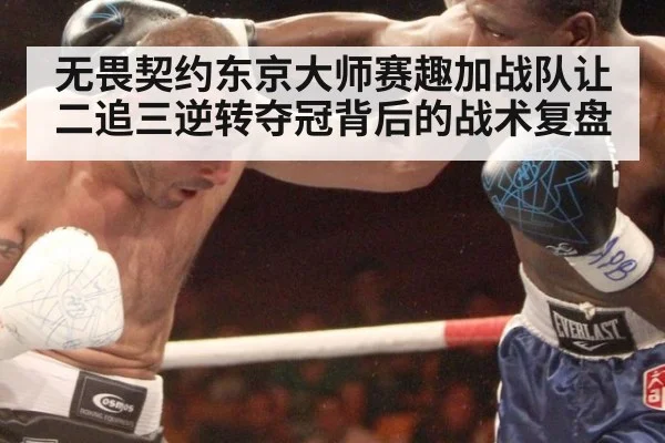 无畏契约东京大师赛趣加战队让二追三逆转夺冠背后的战术复盘