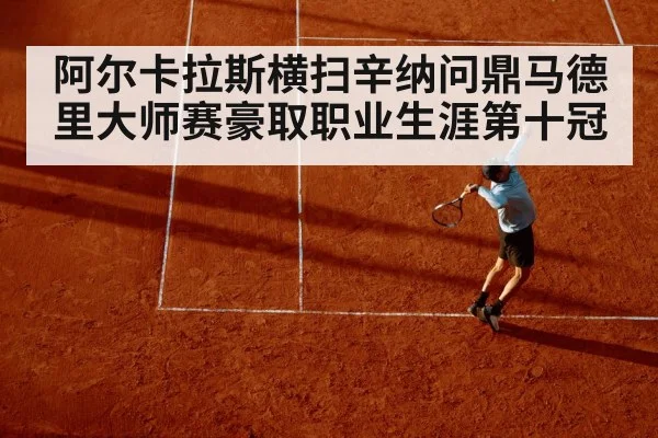 阿尔卡拉斯横扫辛纳问鼎马德里大师赛豪取职业生涯第十冠