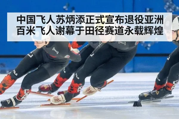 中国飞人苏炳添正式宣布退役亚洲百米飞人谢幕于田径赛道永载辉煌