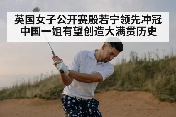 英国女子公开赛殷若宁领先冲冠 中国一姐有望创造大满贯历史