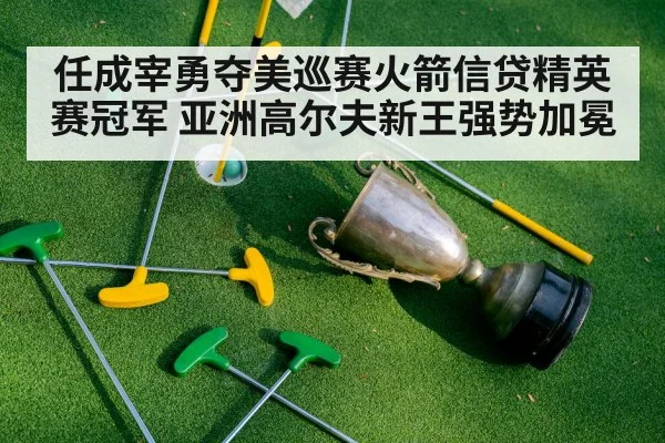 任成宰勇夺美巡赛火箭信贷精英赛冠军 亚洲高尔夫新王强势加冕