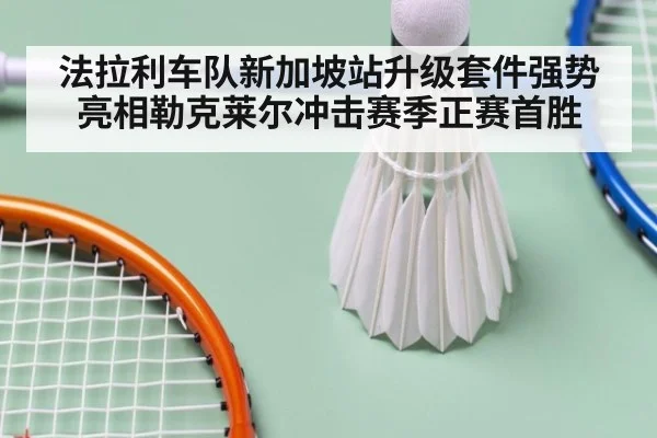 法拉利车队新加坡站升级套件强势亮相勒克莱尔冲击赛季正赛首胜